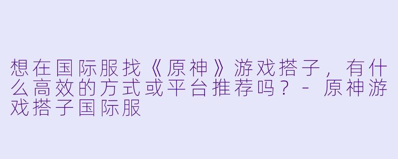 想在国际服找《原神》游戏搭子，有什么高效的方式或平台推荐吗？