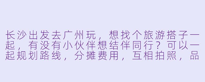 长沙出发去广州玩,想找个旅游搭子一起,有没有小伙伴想结伴同行?可以一起规划路线,分摊费用,互相拍照,品尝地道美食,希望性格随和好相处,时间大概在近期周末,有兴趣的私聊呀!-长沙去广州旅游搭子