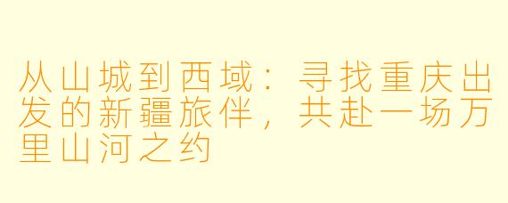 从山城到西域：寻找重庆出发的新疆旅伴，共赴一场万里山河之约