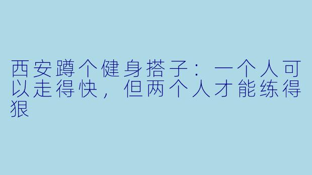 西安蹲个健身搭子：一个人可以走得快，但两个人才能练得狠