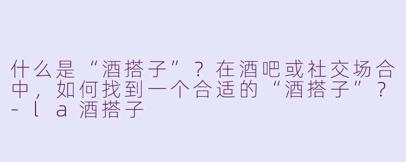 什么是“酒搭子”？在酒吧或社交场合中，如何找到一个合适的“酒搭子”？-la酒搭子