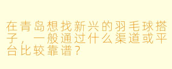在青岛想找新兴的羽毛球搭子，一般通过什么渠道或平台比较靠谱？