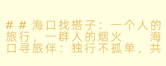 ##海口找搭子:一个人的旅行,一群人的烟火
海口寻旅伴:独行不孤单,共赴一场椰风海韵的邂逅