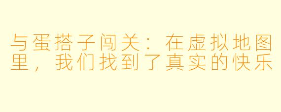 与蛋搭子闯关:在虚拟地图里,我们找到了真实的快乐