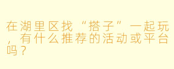 在湖里区找“搭子”一起玩，有什么推荐的活动或平台吗？