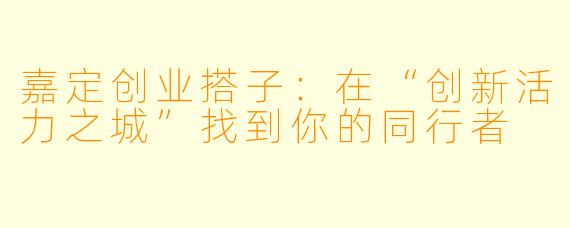 嘉定创业搭子:在“创新活力之城”找到你的同行者