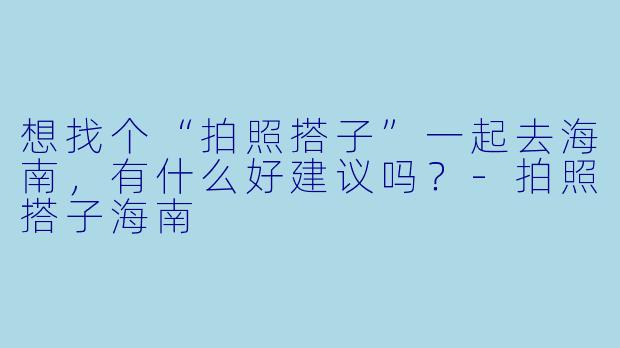 想找个“拍照搭子”一起去海南，有什么好建议吗？