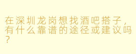 在深圳龙岗想找酒吧搭子，有什么靠谱的途径或建议吗？