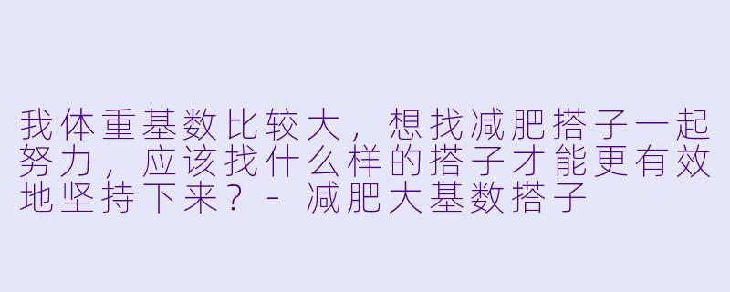 我体重基数比较大，想找减肥搭子一起努力，应该找什么样的搭子才能更有效地坚持下来？