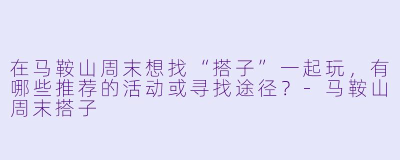 在马鞍山周末想找“搭子”一起玩，有哪些推荐的活动或寻找途径？