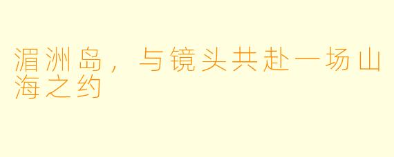 湄洲岛，与镜头共赴一场山海之约