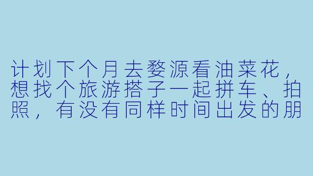 计划下个月去婺源看油菜花，想找个旅游搭子一起拼车、拍照，有没有同样时间出发的朋友？女生优先，行程可以商量！-婺源旅游找搭子