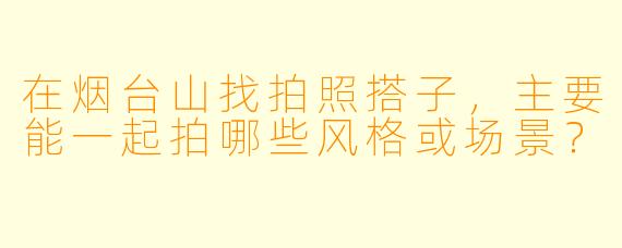 在烟台山找拍照搭子，主要能一起拍哪些风格或场景？
