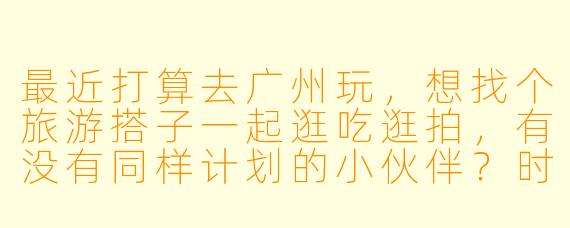 最近打算去广州玩,想找个旅游搭子一起逛吃逛拍,有没有同样计划的小伙伴?时间大概在端午前后,可以一起规划路线,打卡早茶、珠江夜游和小众景点~希望性格随和,费用AA,男女不限,主要想互相拍照、分享美食,安全第一!