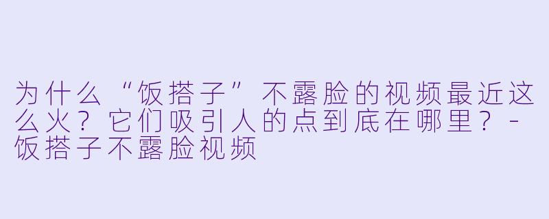 为什么“饭搭子”不露脸的视频最近这么火？它们吸引人的点到底在哪里？-饭搭子不露脸视频