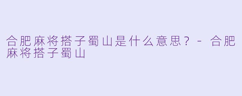 合肥麻将搭子蜀山是什么意思？-合肥麻将搭子蜀山