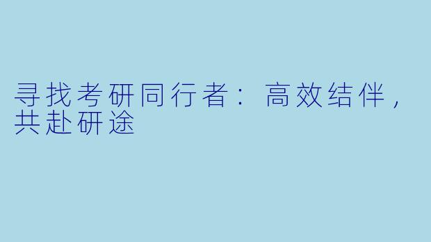 寻找考研同行者：高效结伴，共赴研途