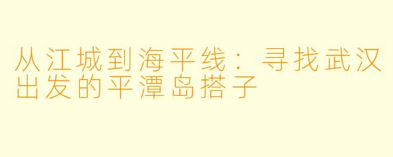 从江城到海平线：寻找武汉出发的平潭岛搭子