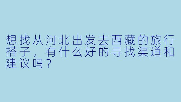 想找从河北出发去西藏的旅行搭子，有什么好的寻找渠道和建议吗？