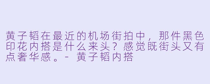 黄子韬在最近的机场街拍中,那件黑色印花内搭是什么来头?感觉既街头又有点奢华感。-黄子韬内搭