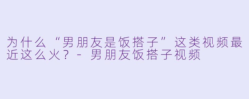为什么“男朋友是饭搭子”这类视频最近这么火?-男朋友饭搭子视频