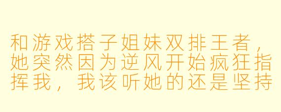 和游戏搭子姐妹双排王者，她突然因为逆风开始疯狂指挥我，我该听她的还是坚持自己的打法？