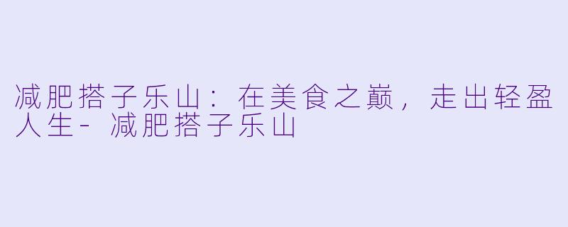 减肥搭子乐山：在美食之巅，走出轻盈人生-减肥搭子乐山
