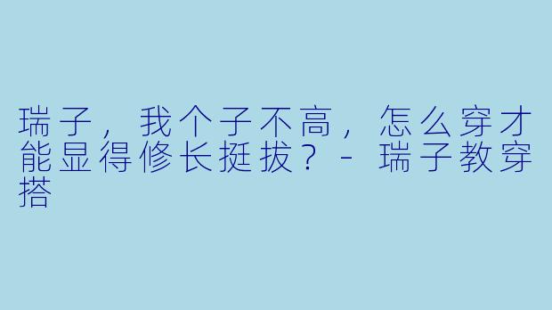 瑞子，我个子不高，怎么穿才能显得修长挺拔？