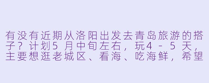 有没有近期从洛阳出发去青岛旅游的搭子?计划5月中旬左右,玩4-5天,主要想逛老城区、看海、吃海鲜,希望能结伴一起分摊住宿、拼饭,互相拍照,行程可以一起商量!-洛阳去青岛旅游搭子