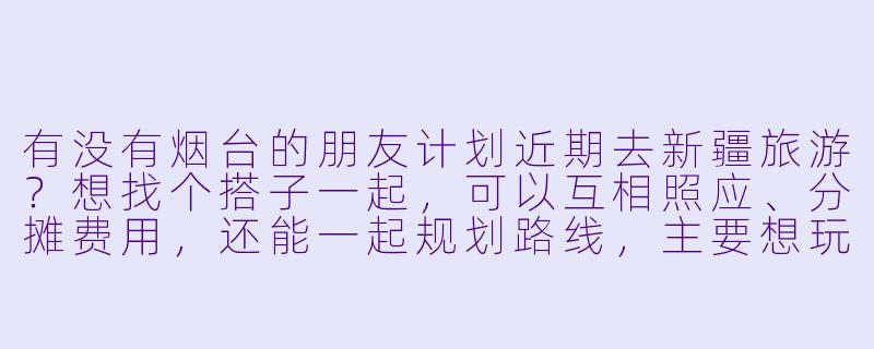 有没有烟台的朋友计划近期去新疆旅游？想找个搭子一起，可以互相照应、分摊费用，还能一起规划路线，主要想玩北疆的喀纳斯、禾木，或者南疆的喀什、帕米尔高原，时间大概在9-10月，期待结伴同行！-烟台去新疆旅游搭子