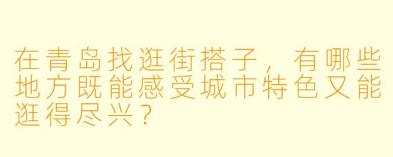 在青岛找逛街搭子，有哪些地方既能感受城市特色又能逛得尽兴？