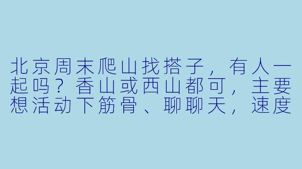 北京周末爬山找搭子，有人一起吗？香山或西山都可，主要想活动下筋骨、聊聊天，速度随意。我女生，80后，平时运动不多，希望找轻松友好的小伙伴同行～