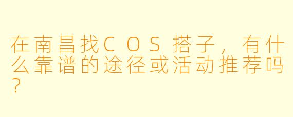 在南昌找COS搭子，有什么靠谱的途径或活动推荐吗？