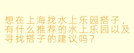 想在上海找水上乐园搭子，有什么推荐的水上乐园以及寻找搭子的建议吗？