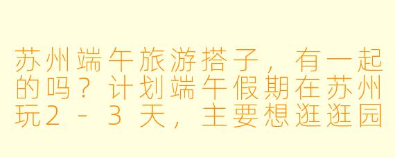 苏州端午旅游搭子，有一起的吗？计划端午假期在苏州玩2-3天，主要想逛逛园林（拙政园、留园）、平江路，尝尝苏式汤面和生煎，晚上可能听听评弹。时间灵活，希望找个合得来的朋友一起，互相拍照，分享美食，悠闲感受苏州韵味。男女不限，行程可商量！