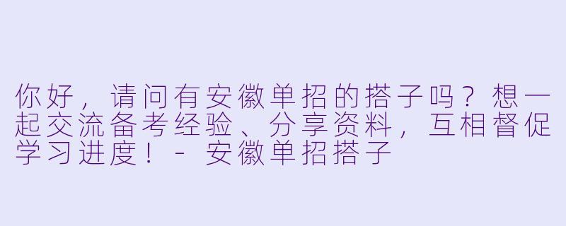 你好，请问有安徽单招的搭子吗？想一起交流备考经验、分享资料，互相督促学习进度！