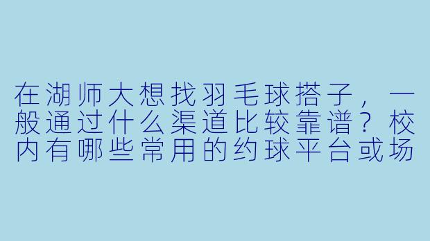 在湖师大想找羽毛球搭子，一般通过什么渠道比较靠谱？校内有哪些常用的约球平台或场地？