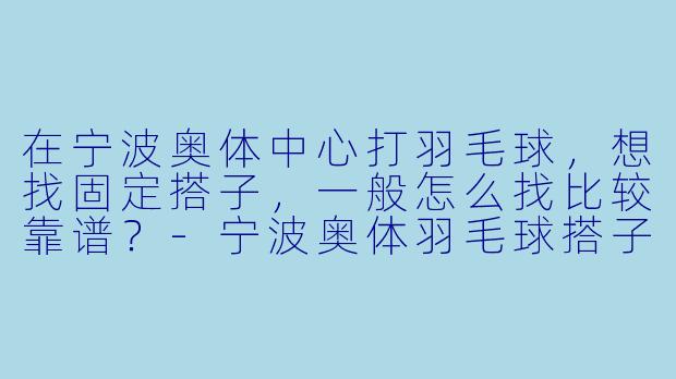 在宁波奥体中心打羽毛球，想找固定搭子，一般怎么找比较靠谱？-宁波奥体羽毛球搭子