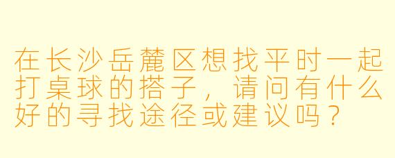 在长沙岳麓区想找平时一起打桌球的搭子，请问有什么好的寻找途径或建议吗？