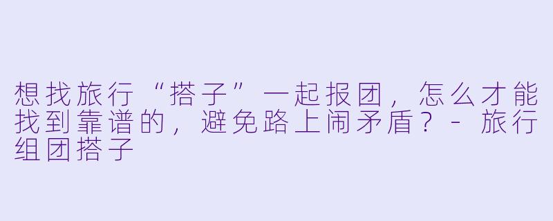 想找旅行“搭子”一起报团，怎么才能找到靠谱的，避免路上闹矛盾？