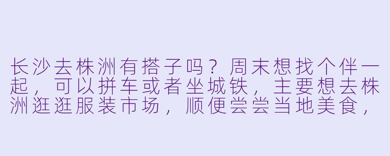 长沙去株洲有搭子吗？周末想找个伴一起，可以拼车或者坐城铁，主要想去株洲逛逛服装市场，顺便尝尝当地美食，有同行的吗？
