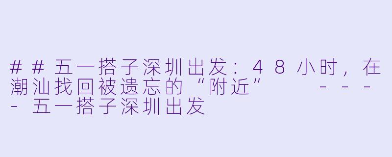 ##五一搭子深圳出发：48小时，在潮汕找回被遗忘的“附近”

----五一搭子深圳出发