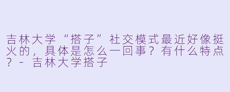 吉林大学“搭子”社交模式最近好像挺火的,具体是怎么一回事?有什么特点?-吉林大学搭子