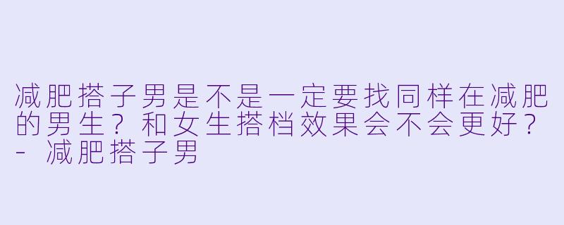 减肥搭子男是不是一定要找同样在减肥的男生？和女生搭档效果会不会更好？-减肥搭子男