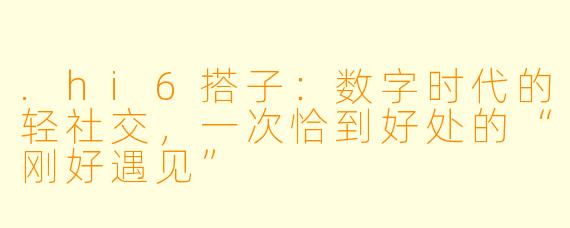 .hi6搭子：数字时代的轻社交，一次恰到好处的“刚好遇见”