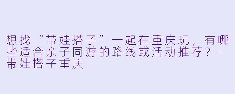 想找“带娃搭子”一起在重庆玩，有哪些适合亲子同游的路线或活动推荐？-带娃搭子重庆