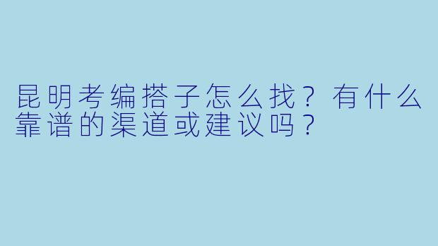 昆明考编搭子怎么找？有什么靠谱的渠道或建议吗？