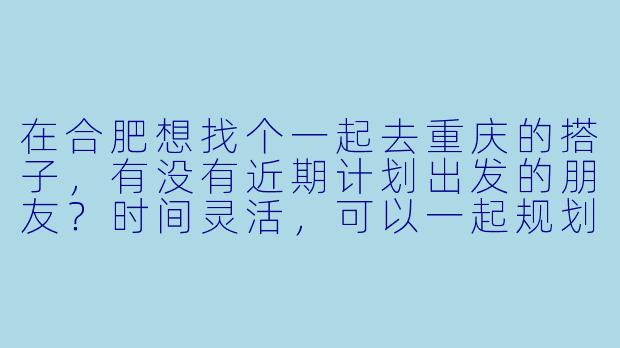 在合肥想找个一起去重庆的搭子，有没有近期计划出发的朋友？时间灵活，可以一起规划行程，主要想逛山城巷、吃火锅、看洪崖洞夜景，希望找个合拍的小伙伴一起分担住宿、互相拍照~-合肥去重庆搭子