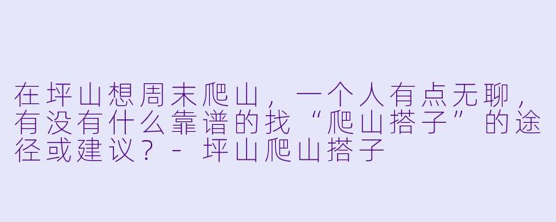 在坪山想周末爬山，一个人有点无聊，有没有什么靠谱的找“爬山搭子”的途径或建议？-坪山爬山搭子