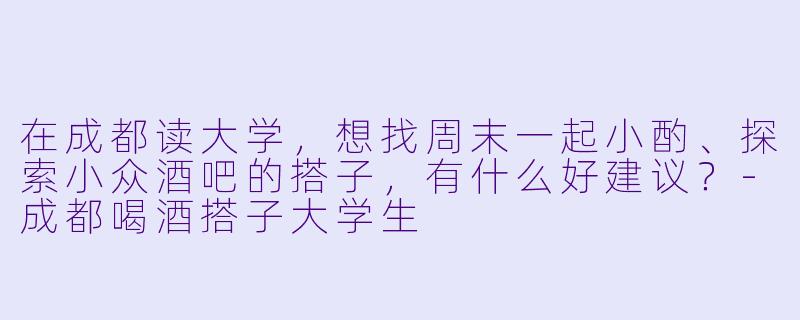 在成都读大学，想找周末一起小酌、探索小众酒吧的搭子，有什么好建议？-成都喝酒搭子大学生